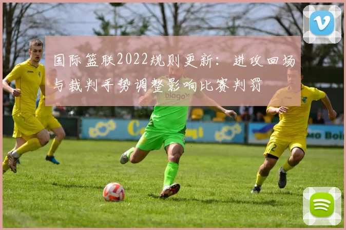 国际篮联2022规则更新：进攻回场与裁判手势调整影响比赛判罚