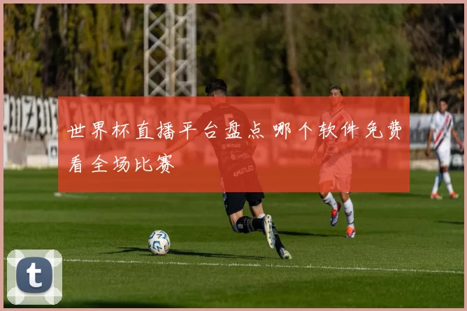 世界杯直播平台盘点 哪个软件免费看全场比赛
