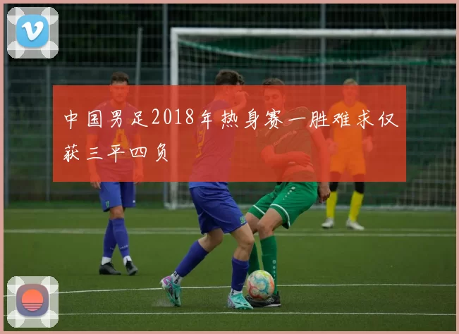 中国男足2018年热身赛一胜难求仅获三平四负