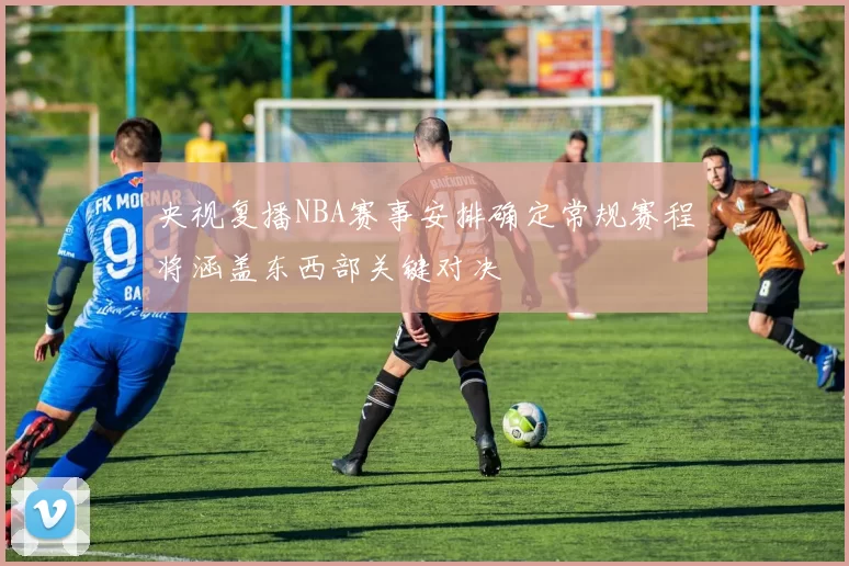 央视复播NBA赛事安排确定常规赛程将涵盖东西部关键对决