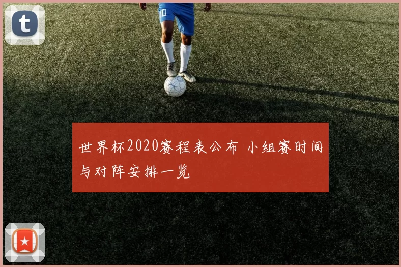 世界杯2020赛程表公布 小组赛时间与对阵安排一览