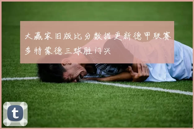 大赢家旧版比分数据更新德甲联赛多特蒙德三球胜门兴