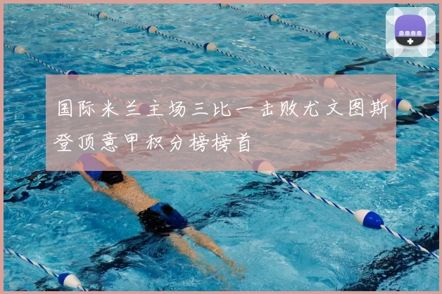 国际米兰主场三比一击败尤文图斯登顶意甲积分榜榜首