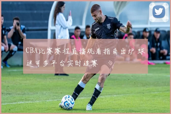 CBA比赛赛程直播观看指南出炉 球迷可多平台实时追赛
