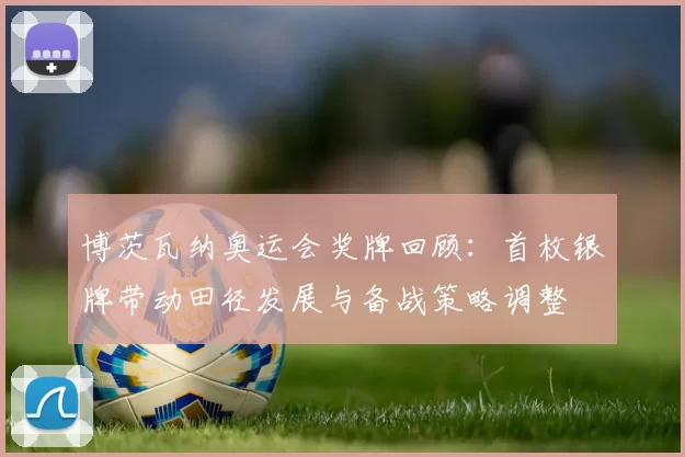 博茨瓦纳奥运会奖牌回顾：首枚银牌带动田径发展与备战策略调整