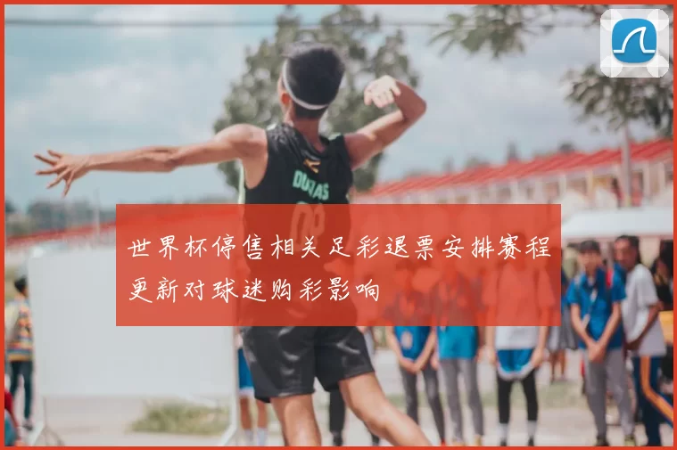 世界杯停售相关足彩退票安排赛程更新对球迷购彩影响