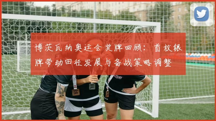 博茨瓦纳奥运会奖牌回顾：首枚银牌带动田径发展与备战策略调整