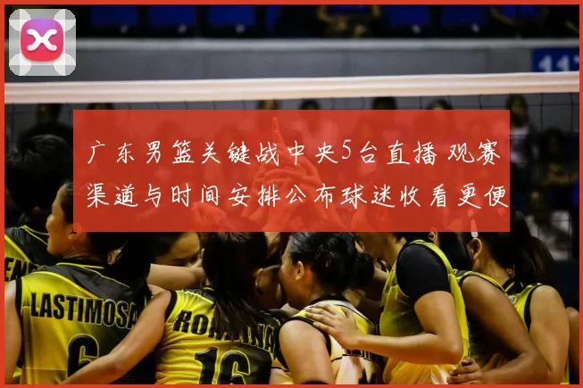 广东男篮关键战中央5台直播 观赛渠道与时间安排公布球迷收看更便捷