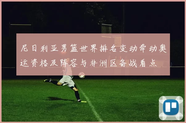 尼日利亚男篮世界排名变动牵动奥运资格及阵容与非洲区备战看点