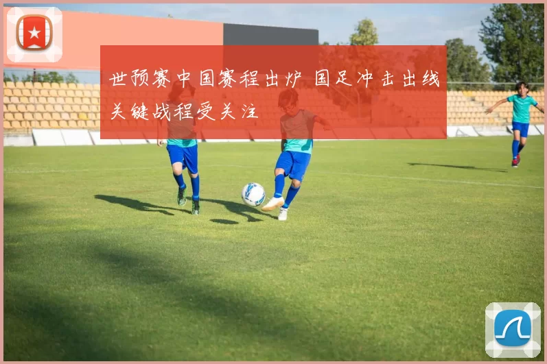世预赛中国赛程出炉 国足冲击出线关键战程受关注