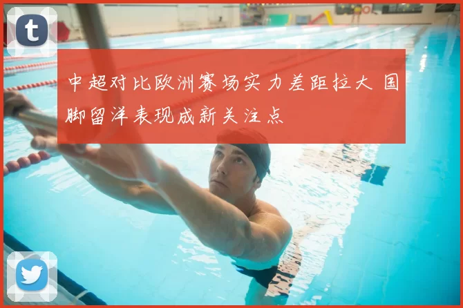 中超对比欧洲赛场实力差距拉大 国脚留洋表现成新关注点