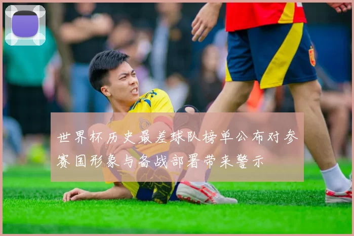 世界杯历史最差球队榜单公布对参赛国形象与备战部署带来警示