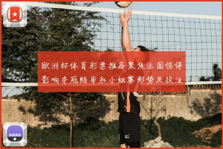 欧洲杯体育彩票推荐聚焦法国伤停影响夺冠赔率和小组赛形势及投注建议