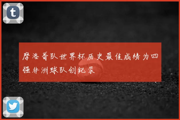 摩洛哥队世界杯历史最佳成绩为四强非洲球队创纪录