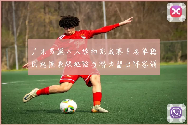 广东男篮六人续约完成赛季名单稳固轮换兼顾经验与潜力留出阵容调整空间