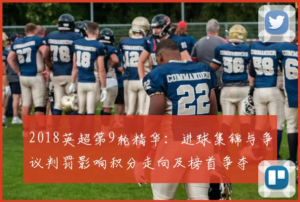 2018英超第9轮精华：进球集锦与争议判罚影响积分走向及榜首争夺
