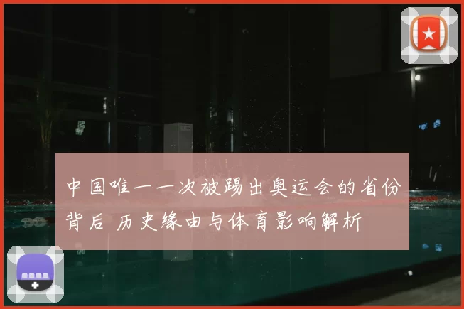 中国唯一一次被踢出奥运会的省份背后 历史缘由与体育影响解析