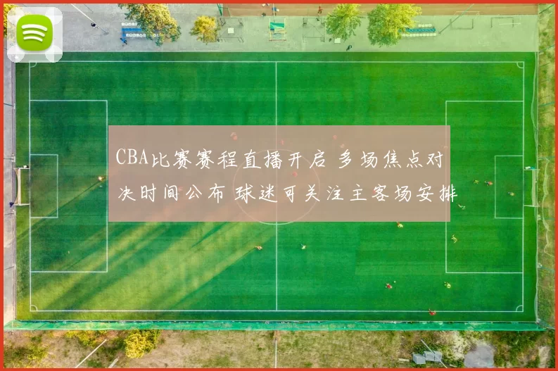 CBA比赛赛程直播开启 多场焦点对决时间公布 球迷可关注主客场安排