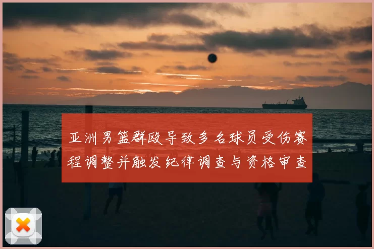 亚洲男篮群殴导致多名球员受伤赛程调整并触发纪律调查与资格审查