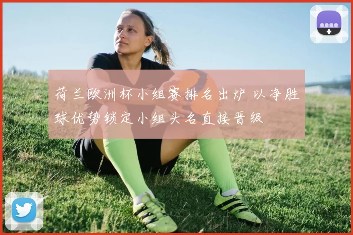 荷兰欧洲杯小组赛排名出炉 以净胜球优势锁定小组头名直接晋级