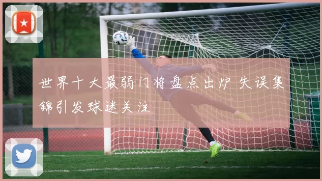 世界十大最弱门将盘点出炉 失误集锦引发球迷关注