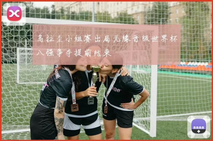 乌拉圭小组赛出局无缘晋级世界杯八强争夺提前结束