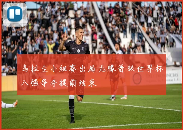 乌拉圭小组赛出局无缘晋级世界杯八强争夺提前结束