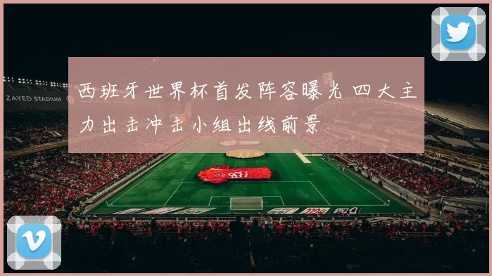 西班牙世界杯首发阵容曝光 四大主力出击冲击小组出线前景