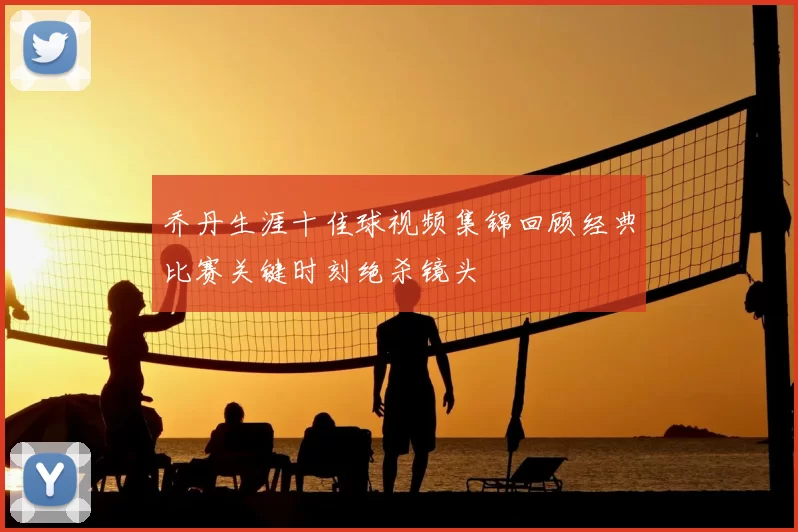 乔丹生涯十佳球视频集锦回顾经典比赛关键时刻绝杀镜头