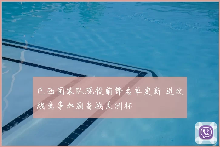 巴西国家队现役前锋名单更新 进攻线竞争加剧备战美洲杯