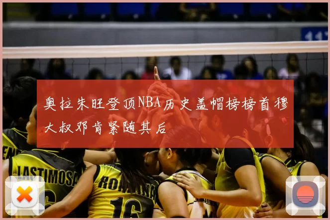 奥拉朱旺登顶NBA历史盖帽榜榜首穆大叔邓肯紧随其后
