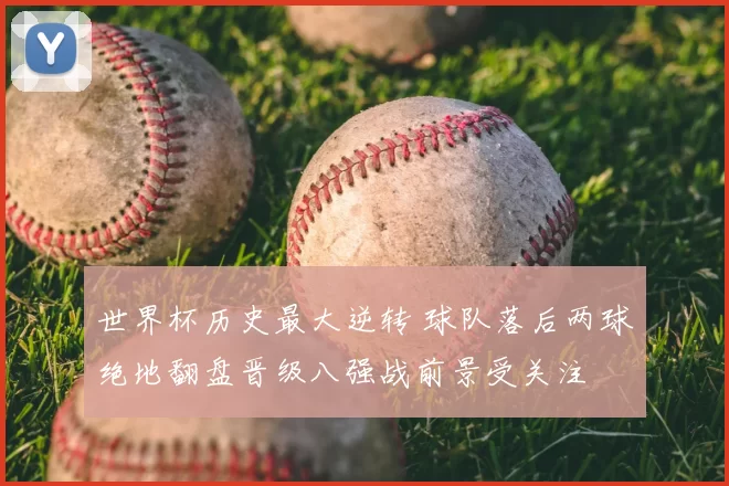 世界杯历史最大逆转 球队落后两球绝地翻盘晋级八强战前景受关注