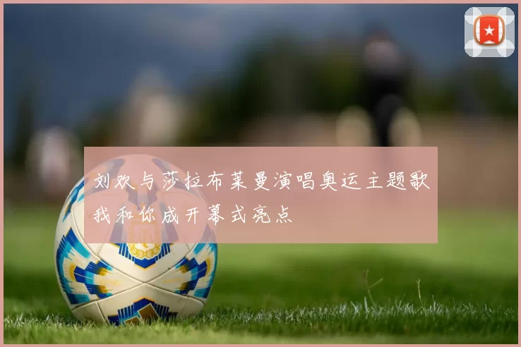 刘欢与莎拉布莱曼演唱奥运主题歌我和你成开幕式亮点