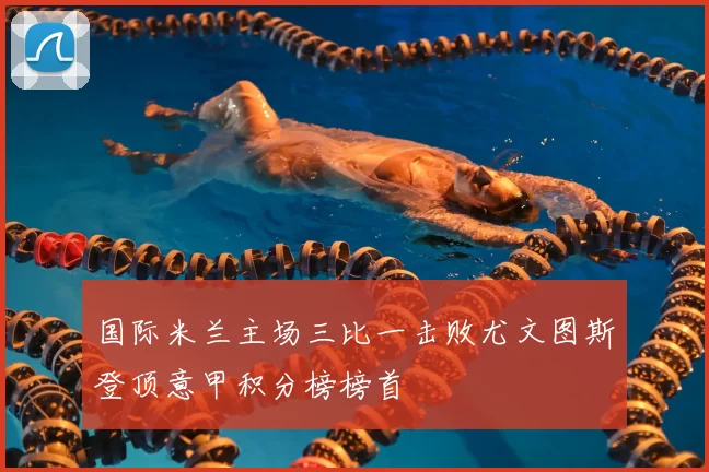 国际米兰主场三比一击败尤文图斯登顶意甲积分榜榜首