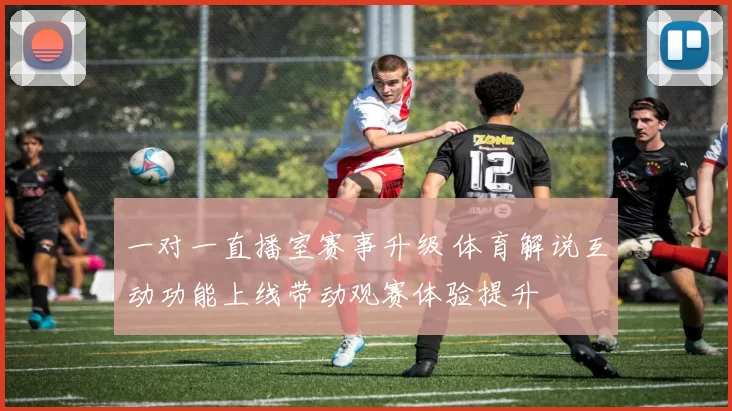一对一直播室赛事升级 体育解说互动功能上线带动观赛体验提升