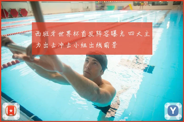 西班牙世界杯首发阵容曝光 四大主力出击冲击小组出线前景