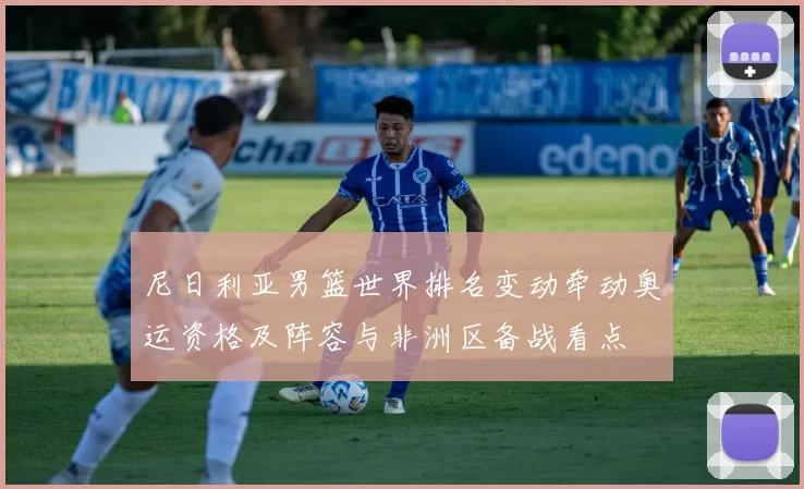 尼日利亚男篮世界排名变动牵动奥运资格及阵容与非洲区备战看点