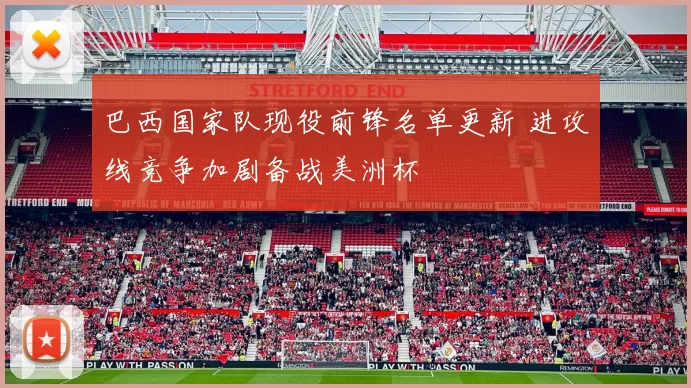 巴西国家队现役前锋名单更新 进攻线竞争加剧备战美洲杯