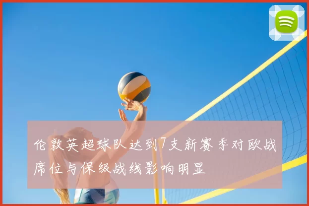 伦敦英超球队达到7支新赛季对欧战席位与保级战线影响明显