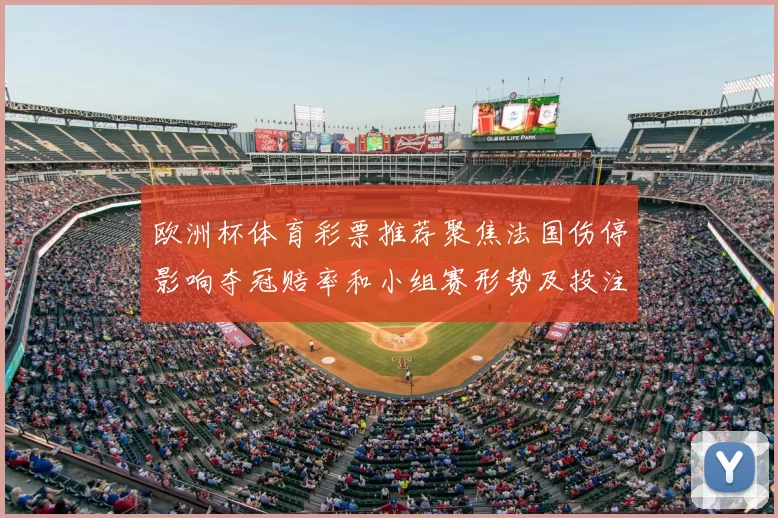 欧洲杯体育彩票推荐聚焦法国伤停影响夺冠赔率和小组赛形势及投注建议