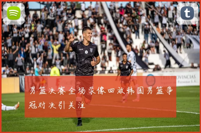 男篮决赛全场录像回放韩国男篮争冠对决引关注