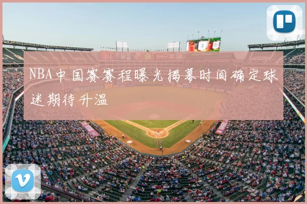 NBA中国赛赛程曝光揭幕时间确定球迷期待升温