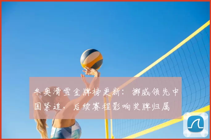 冬奥滑雪金牌榜更新：挪威领先中国紧追，后续赛程影响奖牌归属