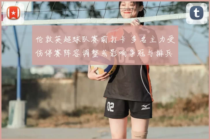 伦敦英超球队赛前打卡 多名主力受伤停赛阵容调整或影响争冠与排兵布阵
