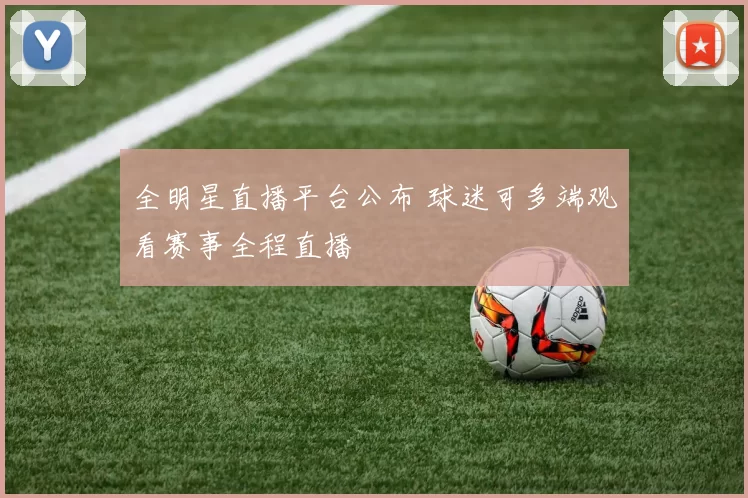 全明星直播平台公布 球迷可多端观看赛事全程直播