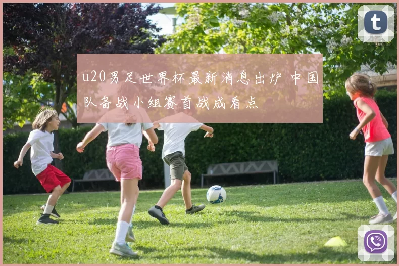 u20男足世界杯最新消息出炉 中国队备战小组赛首战成看点