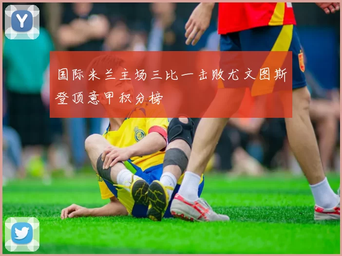 国际米兰主场三比一击败尤文图斯登顶意甲积分榜