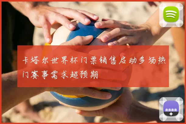 卡塔尔世界杯门票销售启动多场热门赛事需求超预期