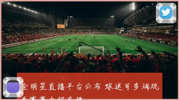 全明星直播平台公布 球迷可多端观看赛事全程直播