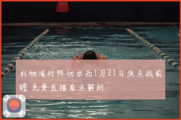利物浦对阵切尔西1月21日焦点战前瞻 免费直播看点解析